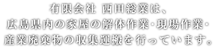 有限会社西田総業は、広島県内の家屋の解体作業・現場作業・産業廃棄物の収集運搬を行っています。